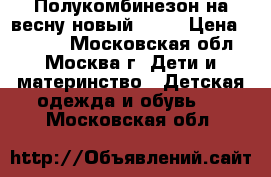 Полукомбинезон на весну новый(104) › Цена ­ 1 000 - Московская обл., Москва г. Дети и материнство » Детская одежда и обувь   . Московская обл.